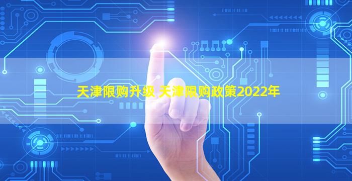 天津限购升级 天津限购政策2022年